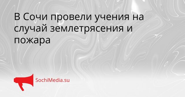 В Сочи провели учения на случай землетрясения и пожара - SochiMedia, 30.04.2026