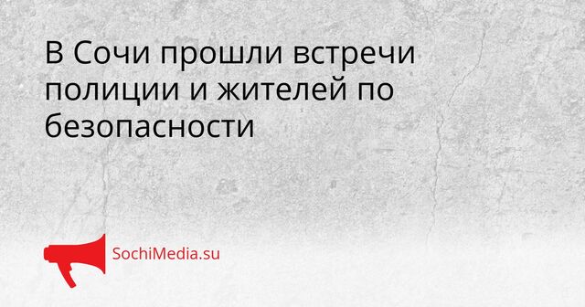 В Сочи прошли встречи полиции и жителей по безопасности - SochiMedia, 30.04.2026
