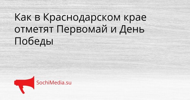 Как в Краснодарском крае отметят Первомай и День Победы - SochiMedia, 30.04.2026