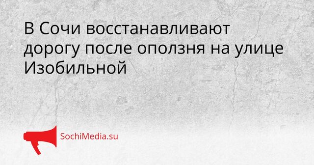 В Сочи восстанавливают дорогу после оползня на улице Изобильной - SochiMedia, 13.05.2026