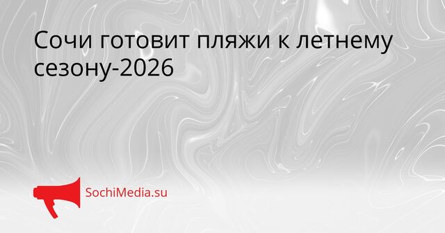 Сочи готовит пляжи к летнему сезону-2026 - SochiMedia, 14.05.2026