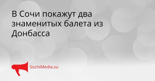 В Сочи покажут два знаменитых балета из Донбасса - SochiMedia, 16.05.2026