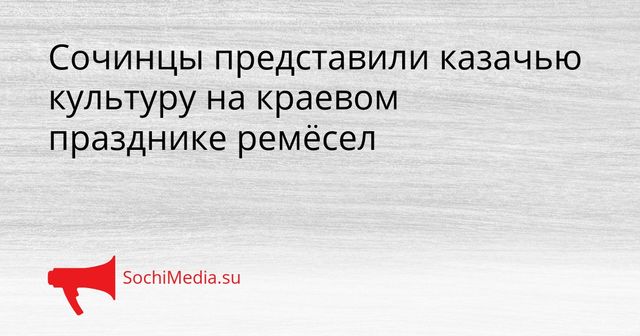 Сочинцы представили казачью культуру на краевом празднике ремёсел - SochiMedia, 25.05.2026