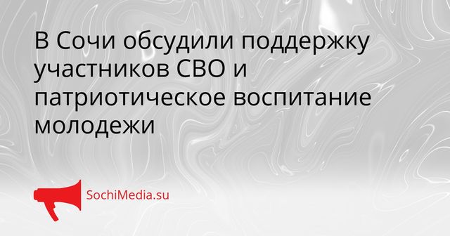 В Сочи обсудили поддержку участников СВО и патриотическое воспитание молодежи - SochiMedia, 25.05.2026