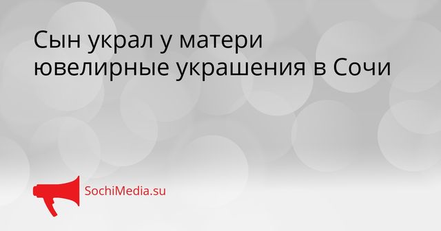 Сын украл у матери ювелирные украшения в Сочи - SochiMedia, 26.05.2026