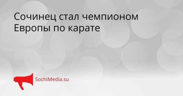 Сочинец стал чемпионом Европы по карате - SochiMedia, 26.05.2026