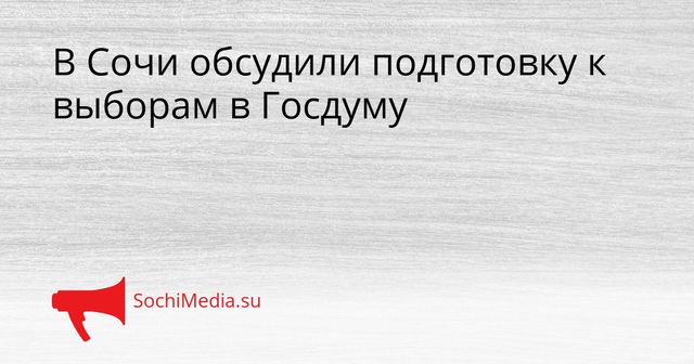 В Сочи обсудили подготовку к выборам в Госдуму - SochiMedia, 26.05.2026
