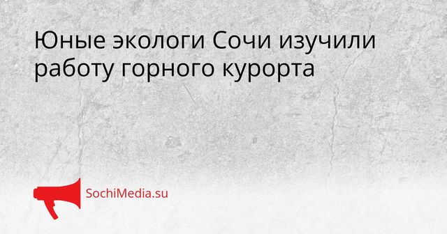Юные экологи Сочи изучили работу горного курорта - SochiMedia, 26.05.2026