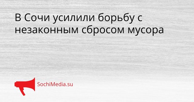 В Сочи усилили борьбу с незаконным сбросом мусора - SochiMedia, 26.05.2026