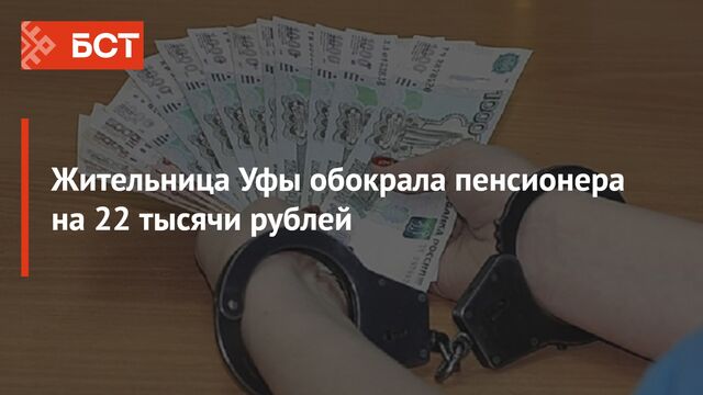 Жительница Уфы обокрала пенсионера на 22 тысячи рублей -  Новости Республики Башкортостан и Уфы ( БСТ ), 12.03.2025