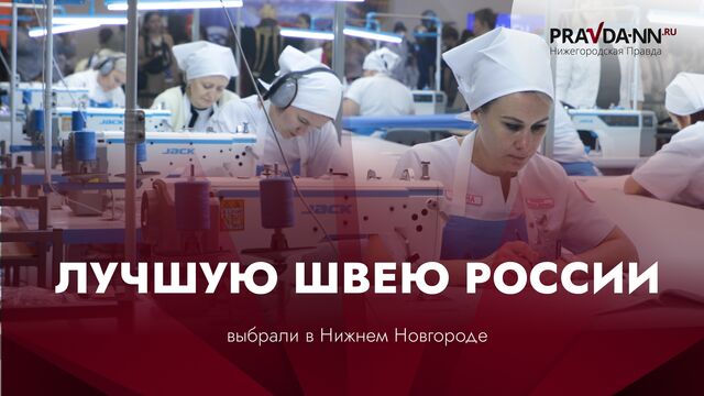 Лучшие швеи России. Федеральный этап конкурса профессионального мастерства впервые прошел в Нижнем. Лучшие швеи России. Федеральный этап конкурса профессионального мастерства впервые прошел в Нижнем. - Нижегородская правда, 12.09.2025
