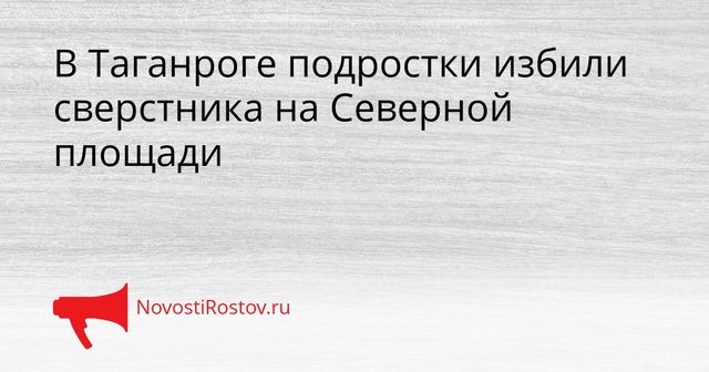 В Таганроге подростки избили сверстника на Северной площади - NovostiRostov, 19.08.2026