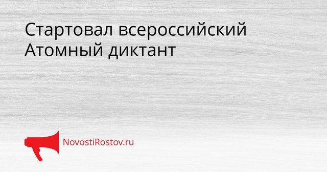 Стартовал всероссийский Атомный диктант - NovostiRostov, 24.08.2026