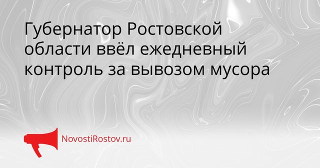 Губернатор Ростовской области ввёл ежедневный контроль за вывозом мусора - NovostiRostov, 25.08.2026