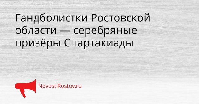 Гандболистки Ростовской области — серебряные призёры Спартакиады - NovostiRostov, 26.08.2026