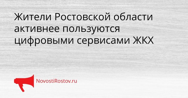Жители Ростовской области активнее пользуются цифровыми сервисами ЖКХ - NovostiRostov, 27.08.2026