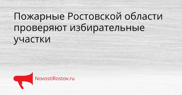 Пожарные Ростовской области проверяют избирательные участки - NovostiRostov, 28.08.2026
