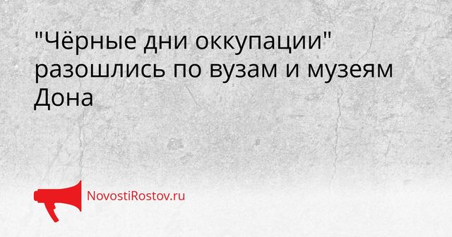 "Чёрные дни оккупации" разошлись по вузам и музеям Дона - NovostiRostov, 31.08.2026