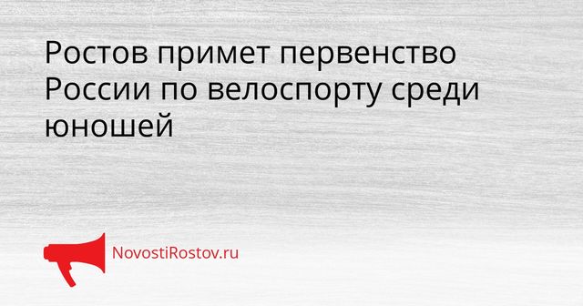 Ростов примет первенство России по велоспорту среди юношей Ростов примет первенство России по велоспорту среди юношей - NovostiRostov, 31.08.2026