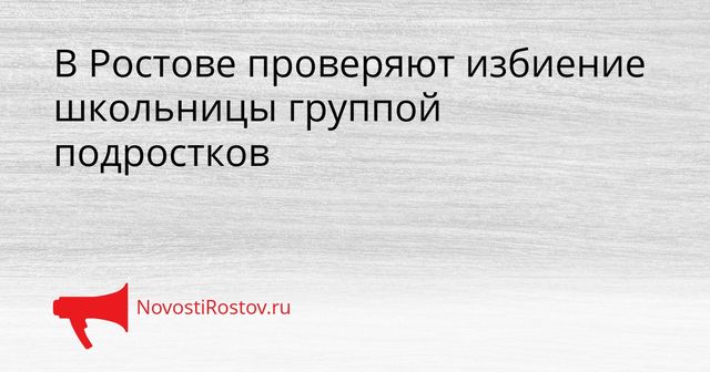 В Ростове проверяют избиение школьницы группой подростков - NovostiRostov, 31.08.2026