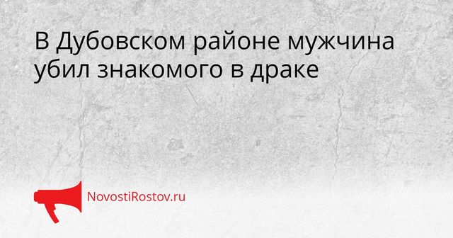 В Дубовском районе мужчина убил знакомого в драке - NovostiRostov, 02.09.2026