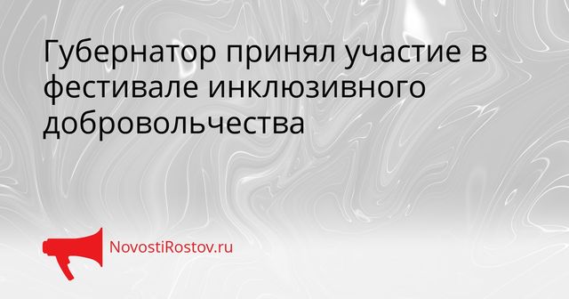Губернатор принял участие в фестивале инклюзивного добровольчества - NovostiRostov, 05.09.2026