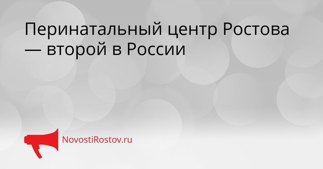Перинатальный центр Ростова — второй в России - NovostiRostov, 08.09.2026