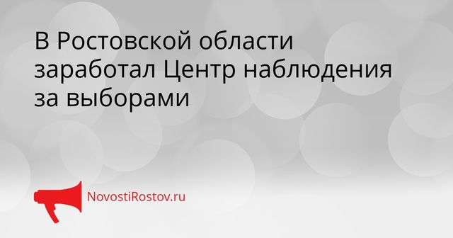 В Ростовской области заработал Центр наблюдения за выборами - NovostiRostov, 17.09.2026