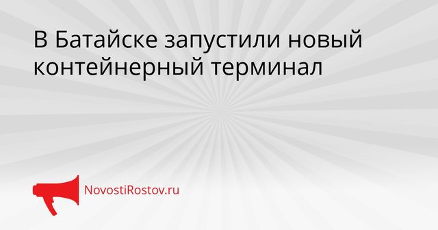 В Батайске запустили новый контейнерный терминал - NovostiRostov, 18.09.2026