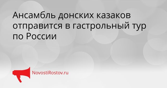 Ансамбль донских казаков отправится в гастрольный тур по России - NovostiRostov, 25.09.2026