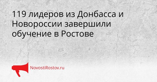 119 лидеров из Донбасса и Новороссии завершили обучение в Ростове - NovostiRostov, 28.09.2026