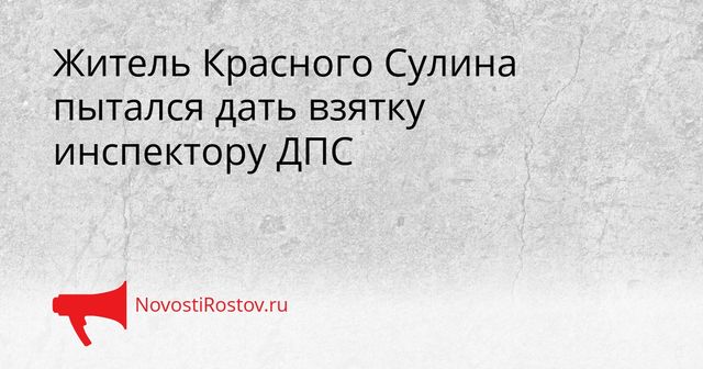 Житель Красного Сулина пытался дать взятку инспектору ДПС - NovostiRostov, 05.10.2026