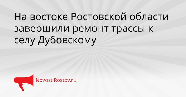 На востоке Ростовской области завершили ремонт трассы к селу Дубовскому - NovostiRostov, 26.10.2026