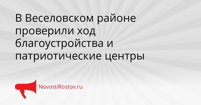 В Веселовском районе проверили ход благоустройства и патриотические центры - NovostiRostov, 26.10.2026