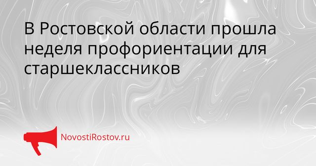 В Ростовской области прошла неделя профориентации для старшеклассников - NovostiRostov, 26.10.2026
