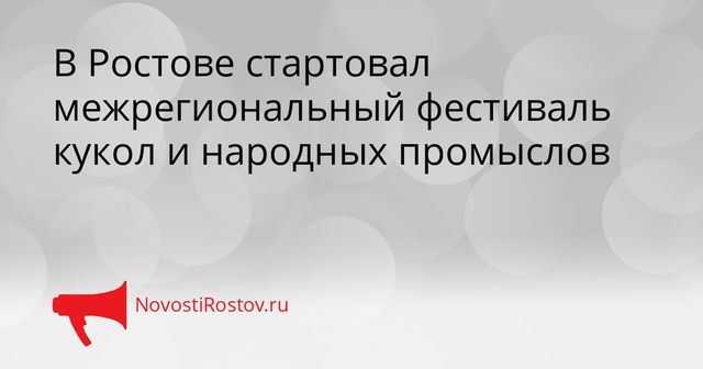 В Ростове стартовал межрегиональный фестиваль кукол и народных промыслов - NovostiRostov, 26.10.2026