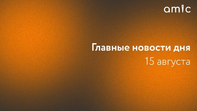 Главные новости пятницы, 15 августа - Amic.ru, 15.08.2025