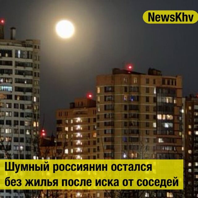 Шумный россиянин остался без жилья после иска от соседей - NewsKhv, 10.11.2025